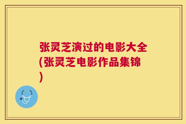 张灵芝演过的电影大全(张灵芝电影作品集锦)