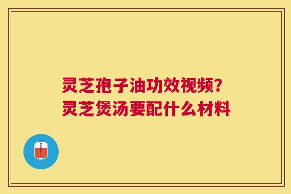 灵芝孢子油功效视频？灵芝煲汤要配什么材料