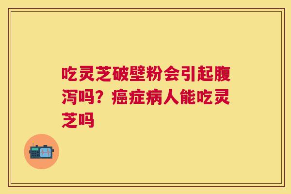 吃灵芝破壁粉会引起吗？症人能吃灵芝吗