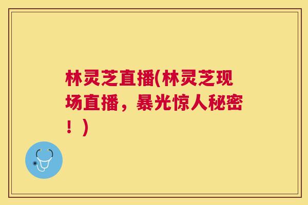 林灵芝直播(林灵芝现场直播,暴光惊人秘密!) 林灵芝直播(林灵芝现场直播,暴光惊人秘密!)