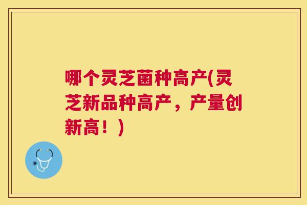 哪个灵芝菌种高产(灵芝新品种高产,产量创新高!) 哪个灵芝菌种高产(灵芝新品种高产,产量创新高!)