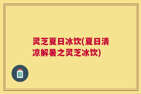 灵芝夏日冰饮(夏日清凉解暑之灵芝冰饮)