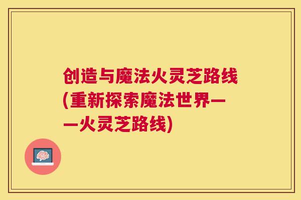 创造与魔法火灵芝路线(重新探索魔法世界——火灵芝路线) 创造与魔法火灵芝路线(重新探索魔法世界——火灵芝路线)
