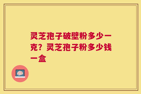 灵芝孢子破壁粉多少一克？灵芝孢子粉多少钱一盒