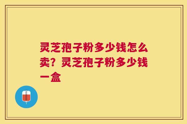 灵芝孢子粉多少钱怎么卖?灵芝孢子粉多少钱一盒 灵芝孢子粉多少钱怎么卖?灵芝孢子粉多少钱一盒