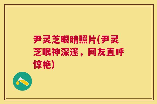尹灵芝眼睛照片(尹灵芝眼神深邃,网友直呼惊艳) 尹灵芝眼睛照片(尹灵芝眼神深邃,网友直呼惊艳)