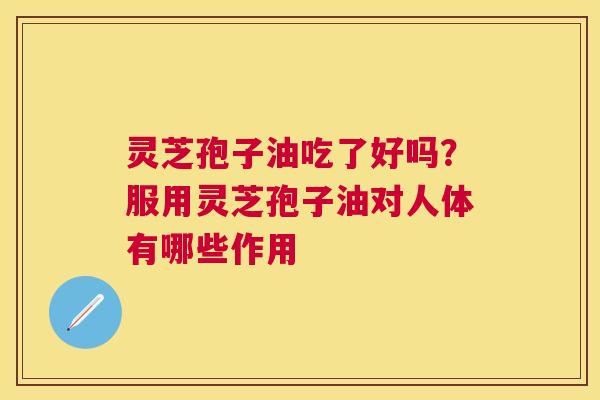 灵芝孢子油吃了好吗?服用灵芝孢子油对人体有哪些作用 灵芝孢子油吃了好吗?服用灵芝孢子油对人体有哪些作用