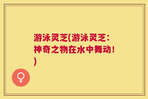 游泳灵芝(游泳灵芝:神奇之物在水中舞动!) 游泳灵芝(游泳灵芝:神奇之物在水中舞动!)