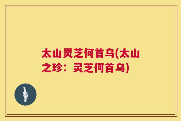 太山灵芝何首乌(太山之珍:灵芝何首乌) 太山灵芝何首乌(太山之珍:灵芝何首乌)