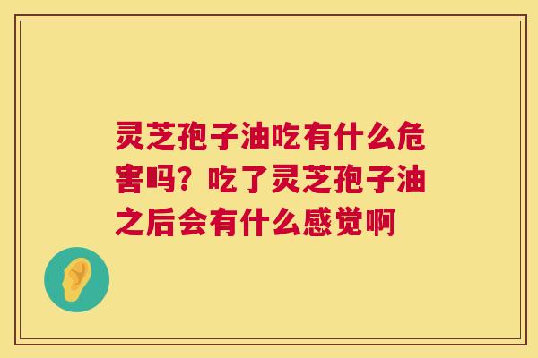 灵芝孢子油吃有什么危害吗?吃了灵芝孢子油之后会有什么感觉啊 灵芝孢子油吃有什么危害吗?吃了灵芝孢子油之后会有什么感觉啊