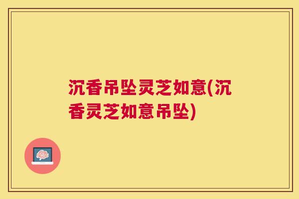 沉香吊坠灵芝如意(沉香灵芝如意吊坠) 沉香吊坠灵芝如意(沉香灵芝如意吊坠)