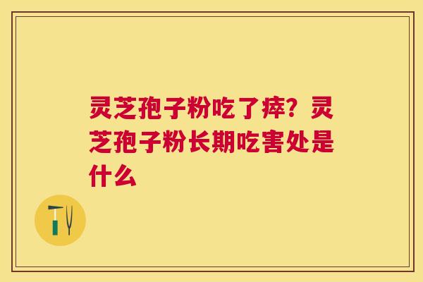 灵芝孢子粉吃了瘁？灵芝孢子粉长期吃害处是什么