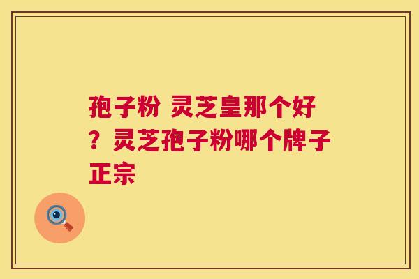 孢子粉 灵芝皇那个好？灵芝孢子粉哪个牌子正宗