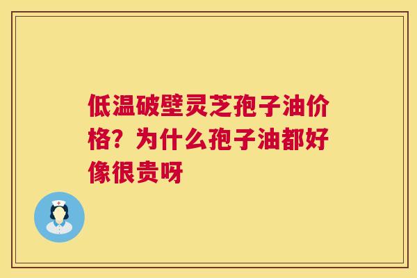 低温破壁灵芝孢子油价格？为什么孢子油都好像很贵呀