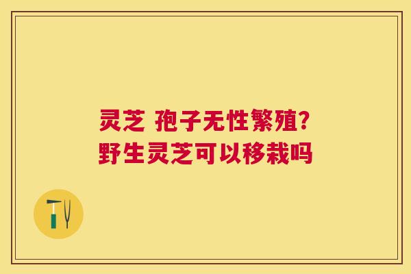 灵芝 孢子无性繁殖？野生灵芝可以移栽吗