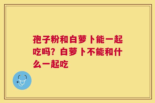 孢子粉和白萝卜能一起吃吗？白萝卜不能和什么一起吃