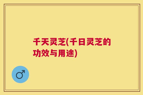 千天灵芝(千日灵芝的功效与用途) 千天灵芝(千日灵芝的功效与用途)