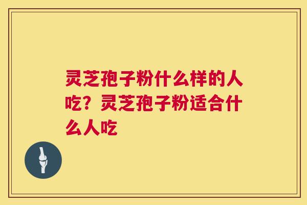 灵芝孢子粉什么样的人吃?灵芝孢子粉适合什么人吃 灵芝孢子粉什么样的人吃?灵芝孢子粉适合什么人吃