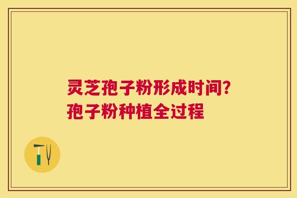 灵芝孢子粉形成时间?孢子粉种植全过程 灵芝孢子粉形成时间?孢子粉种植全过程
