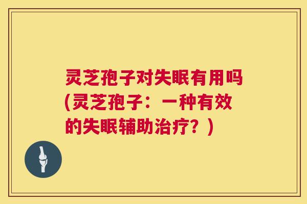 灵芝孢子对有用吗(灵芝孢子:一种有效的辅助?) 灵芝孢子对有用吗(灵芝孢子:一种有效的辅助?)