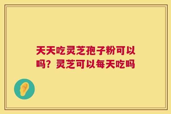 天天吃灵芝孢子粉可以吗?灵芝可以每天吃吗 天天吃灵芝孢子粉可以吗?灵芝可以每天吃吗