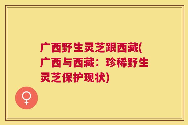 广西野生灵芝跟西藏(广西与西藏：珍稀野生灵芝保护现状)