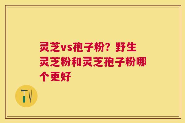 灵芝vs孢子粉？野生灵芝粉和灵芝孢子粉哪个更好