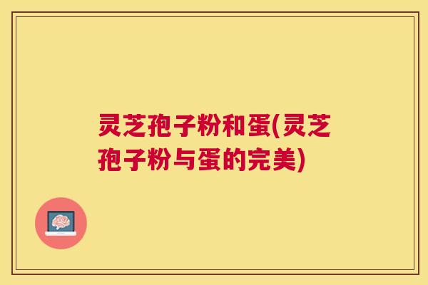 灵芝孢子粉和蛋(灵芝孢子粉与蛋的完美) 灵芝孢子粉和蛋(灵芝孢子粉与蛋的完美)