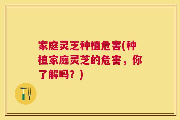 家庭灵芝种植危害(种植家庭灵芝的危害，你了解吗？)