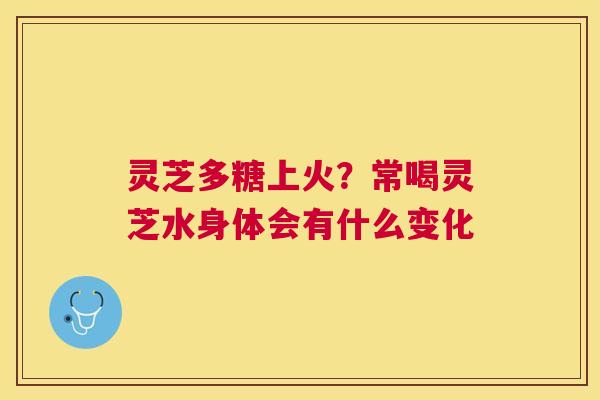 灵芝多糖上火?常喝灵芝水身体会有什么变化 灵芝多糖上火?常喝灵芝水身体会有什么变化