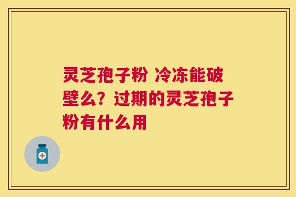 灵芝孢子粉 冷冻能破壁么？过期的灵芝孢子粉有什么用