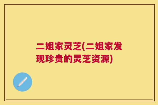二姐家灵芝(二姐家发现珍贵的灵芝资源)