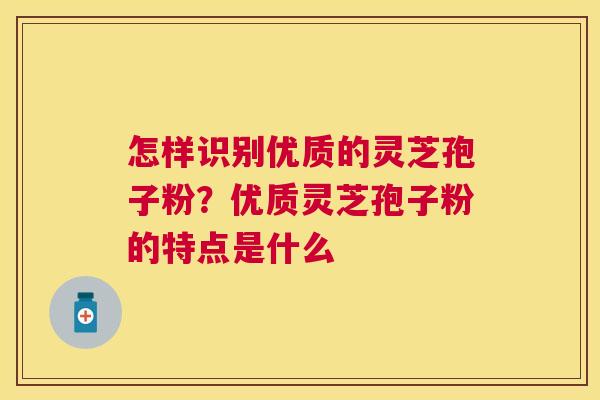 怎样识别优质的灵芝孢子粉?优质灵芝孢子粉的特点是什么 怎样识别优质的灵芝孢子粉?优质灵芝孢子粉的特点是什么