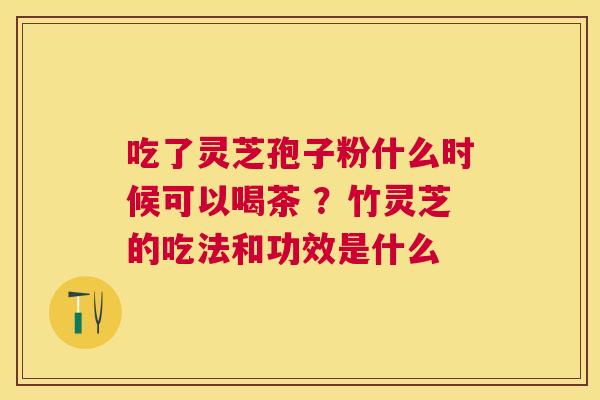 吃了灵芝孢子粉什么时候可以喝茶 ?竹灵芝的吃法和功效是什么 吃了灵芝孢子粉什么时候可以喝茶 ?竹灵芝的吃法和功效是什么