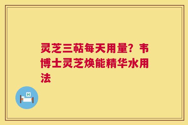 灵芝三萜每天用量?韦博士灵芝焕能精华水用法 灵芝三萜每天用量?韦博士灵芝焕能精华水用法