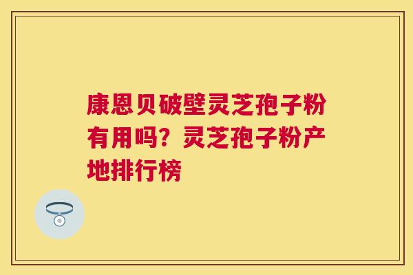 康恩贝破壁灵芝孢子粉有用吗？灵芝孢子粉产地排行榜