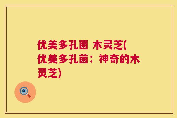 优美多孔菌 木灵芝(优美多孔菌：神奇的木灵芝)