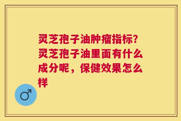 灵芝孢子油指标?灵芝孢子油里面有什么成分呢,保健效果怎么样 灵芝孢子油指标?灵芝孢子油里面有什么成分呢,保健效果怎么样