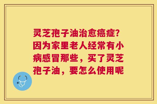 灵芝孢子油愈症?因为家里老人经常有小那些,买了灵芝孢子油,要怎么使用呢 灵芝孢子油愈症?因为家里老人经常有小那些,买了灵芝孢子油,要怎么使用呢
