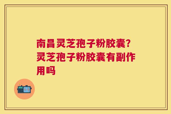 南昌灵芝孢子粉胶囊?灵芝孢子粉胶囊有副作用吗 南昌灵芝孢子粉胶囊?灵芝孢子粉胶囊有副作用吗