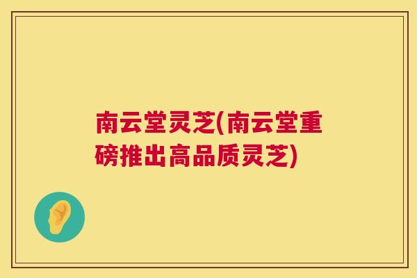 南云堂灵芝(南云堂重磅推出高品质灵芝)