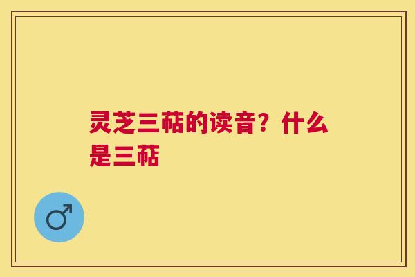 灵芝三萜的读音？什么是三萜