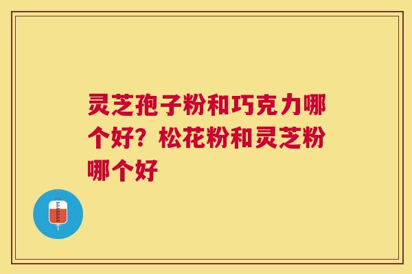 灵芝孢子粉和巧克力哪个好？松花粉和灵芝粉哪个好