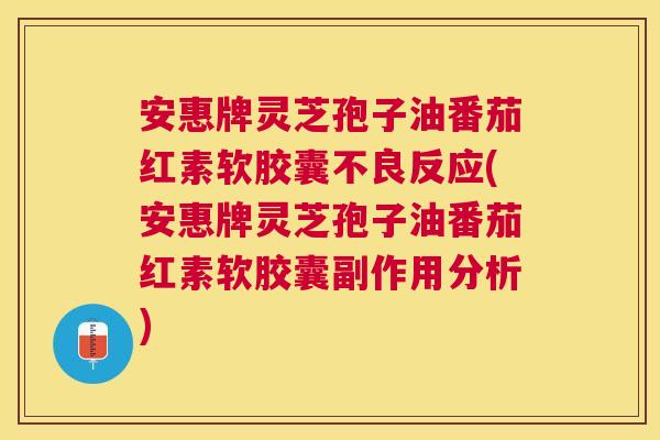 安惠牌灵芝孢子油番茄红素软胶囊不良反应(安惠牌灵芝孢子油番茄红素软胶囊副作用分析) 安惠牌灵芝孢子油番茄红素软胶囊不良反应(安惠牌灵芝孢子油番茄红素软胶囊副作用分析)