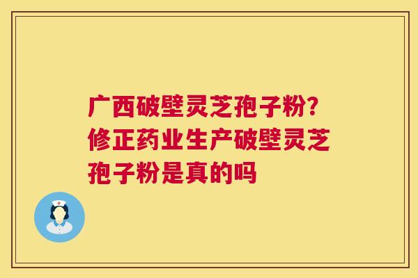 广西破壁灵芝孢子粉?修正药业生产破壁灵芝孢子粉是真的吗 广西破壁灵芝孢子粉?修正药业生产破壁灵芝孢子粉是真的吗