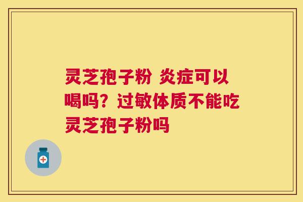 灵芝孢子粉 可以喝吗?体质不能吃灵芝孢子粉吗 灵芝孢子粉 可以喝吗?体质不能吃灵芝孢子粉吗