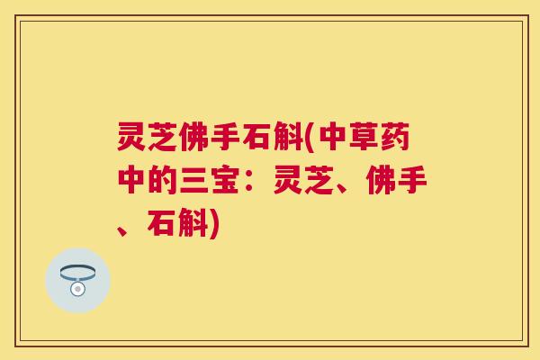 灵芝佛手石斛(中草药中的三宝：灵芝、佛手、石斛)