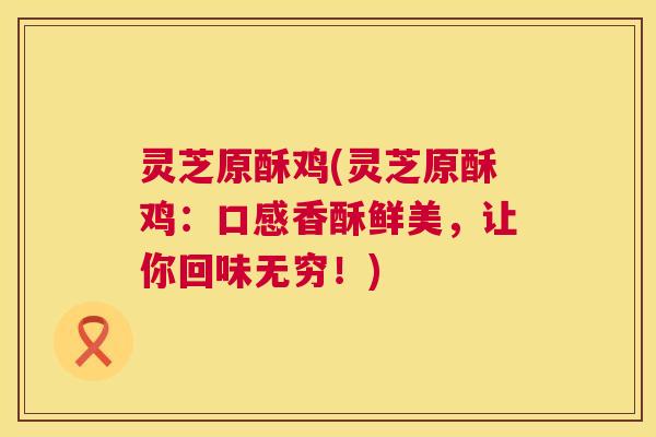 灵芝原酥鸡(灵芝原酥鸡:口感香酥鲜美,让你回味无穷!) 灵芝原酥鸡(灵芝原酥鸡:口感香酥鲜美,让你回味无穷!)