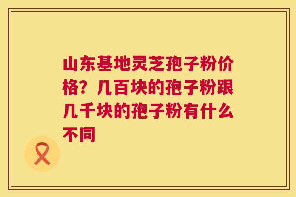 山东基地灵芝孢子粉价格?几百块的孢子粉跟几千块的孢子粉有什么不同 山东基地灵芝孢子粉价格?几百块的孢子粉跟几千块的孢子粉有什么不同