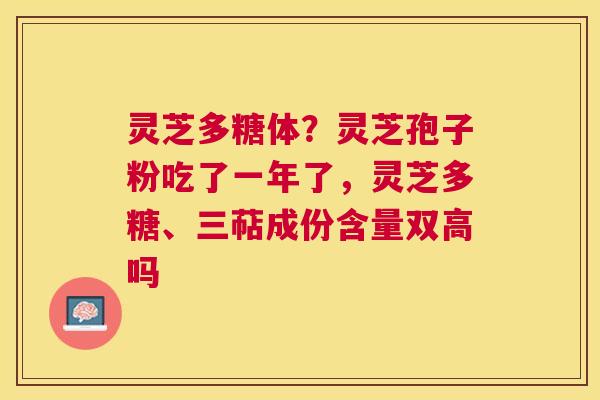 灵芝多糖体?灵芝孢子粉吃了一年了,灵芝多糖、三萜成份含量双高吗 灵芝多糖体?灵芝孢子粉吃了一年了,灵芝多糖、三萜成份含量双高吗